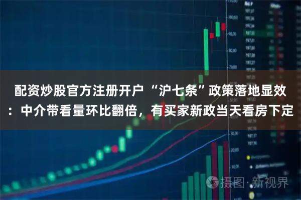 配资炒股官方注册开户 “沪七条”政策落地显效：中介带看量环比翻倍，有买家新政当天看房下定