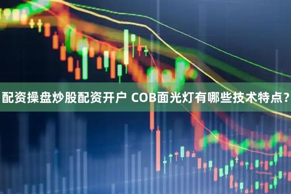 配资操盘炒股配资开户 COB面光灯有哪些技术特点？