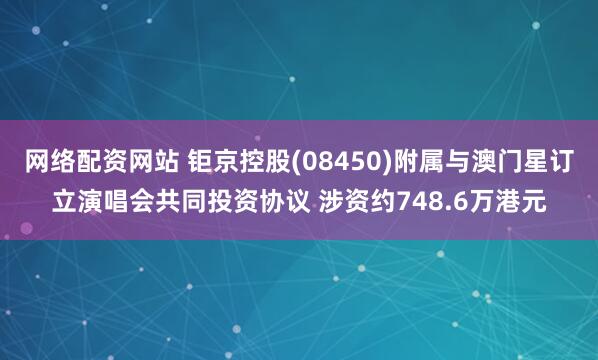 网络配资网站 钜京控股(08450)附属与澳门星订立演唱会共同投资协议 涉资约748.6万港元