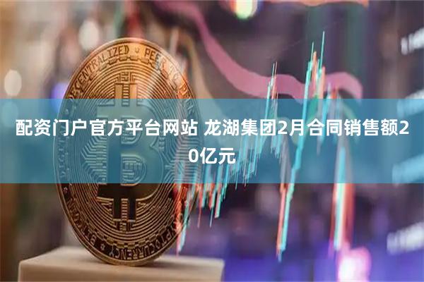 配资门户官方平台网站 龙湖集团2月合同销售额20亿元
