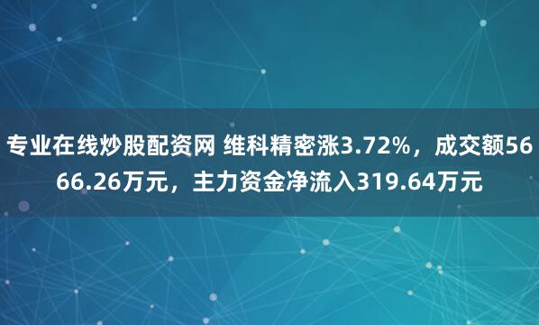 专业在线炒股配资网 维科精密涨3.72%，成交额5666.26万元，主力资金净流入319.64万元