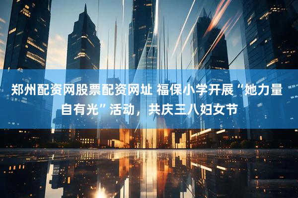 郑州配资网股票配资网址 福保小学开展“她力量 自有光”活动，共庆三八妇女节