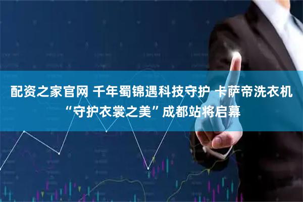 配资之家官网 千年蜀锦遇科技守护 卡萨帝洗衣机“守护衣裳之美”成都站将启幕