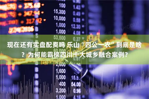 现在还有实盘配资吗 乐山“四公一农”到底是啥？为何能霸榜四川十大城乡融合案例？