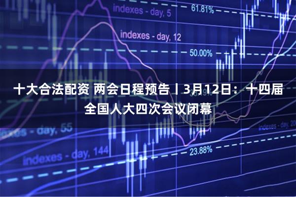 十大合法配资 两会日程预告丨3月12日：十四届全国人大四次会议闭幕