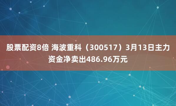 股票配资8倍 海波重科（300517）3月13日主力资金净卖出486.96万元
