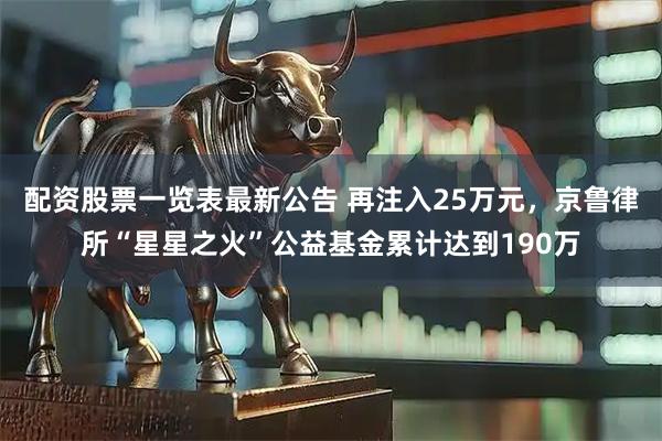 配资股票一览表最新公告 再注入25万元，京鲁律所“星星之火”公益基金累计达到190万