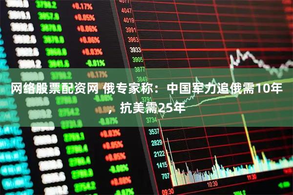 网络股票配资网 俄专家称：中国军力追俄需10年，抗美需25年