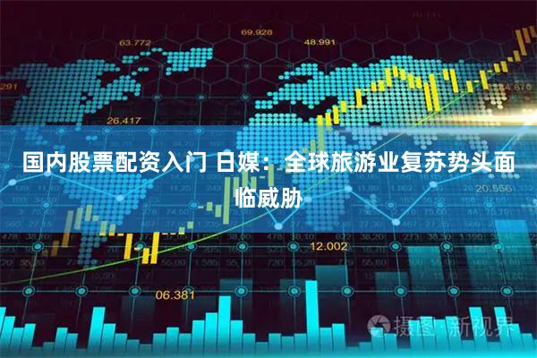 国内股票配资入门 日媒：全球旅游业复苏势头面临威胁