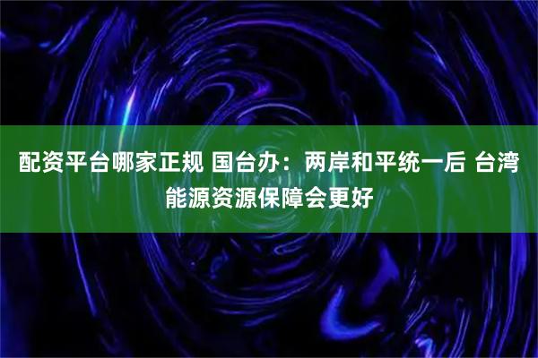 配资平台哪家正规 国台办：两岸和平统一后 台湾能源资源保障会更好