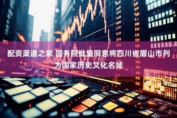 配资渠道之家 国务院批复同意将四川省眉山市列为国家历史文化名城