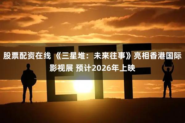 股票配资在线 《三星堆：未来往事》亮相香港国际影视展 预计2026年上映