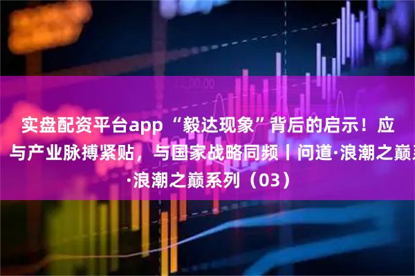实盘配资平台app “毅达现象”背后的启示！应文禄详解：与产业脉搏紧贴，与国家战略同频丨问道·浪潮之巅系列（03）