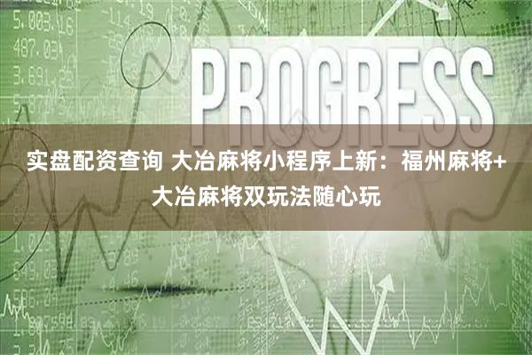实盘配资查询 大冶麻将小程序上新：福州麻将+大冶麻将双玩法随心玩
