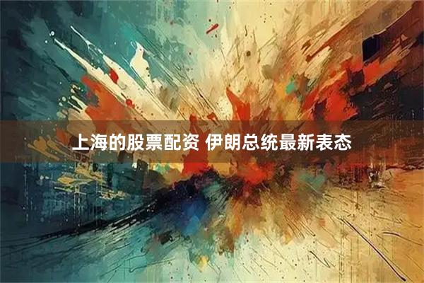 上海的股票配资 伊朗总统最新表态