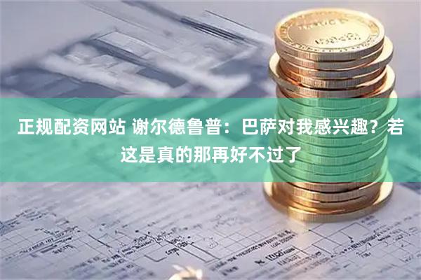 正规配资网站 谢尔德鲁普：巴萨对我感兴趣？若这是真的那再好不过了