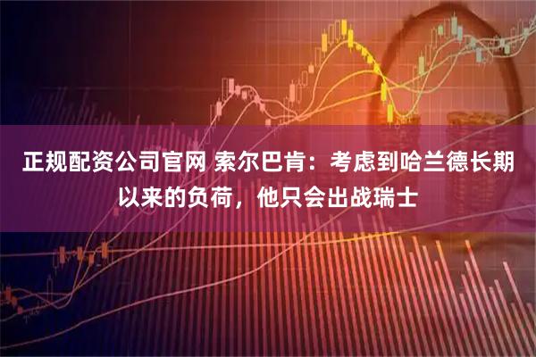 正规配资公司官网 索尔巴肯：考虑到哈兰德长期以来的负荷，他只会出战瑞士
