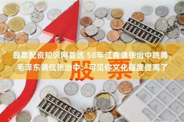 股票配资知识网首选 58年江青请张治中跳舞，毛泽东调侃张治中：可见你文化程度提高了