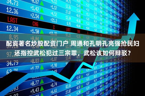 配资著名炒股配资门户 周通和孔明孔亮强抢民妇还指控武松犯过三宗罪，武松该如何辩驳？