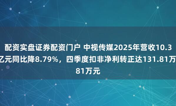 配资实盘证券配资门户 中视传媒2025年营收10.37亿元同比降8.79%，四季度扣非净利转正达131.81万元