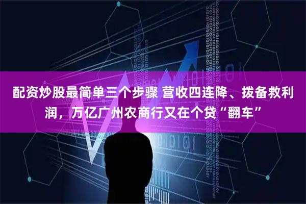 配资炒股最简单三个步骤 营收四连降、拨备救利润，万亿广州农商行又在个贷“翻车”