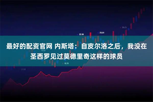 最好的配资官网 内斯塔：自皮尔洛之后，我没在圣西罗见过莫德里奇这样的球员