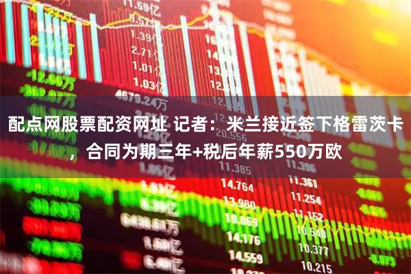 配点网股票配资网址 记者：米兰接近签下格雷茨卡，合同为期三年+税后年薪550万欧
